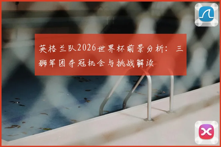 英格兰队2026世界杯前景分析：三狮军团夺冠机会与挑战解读