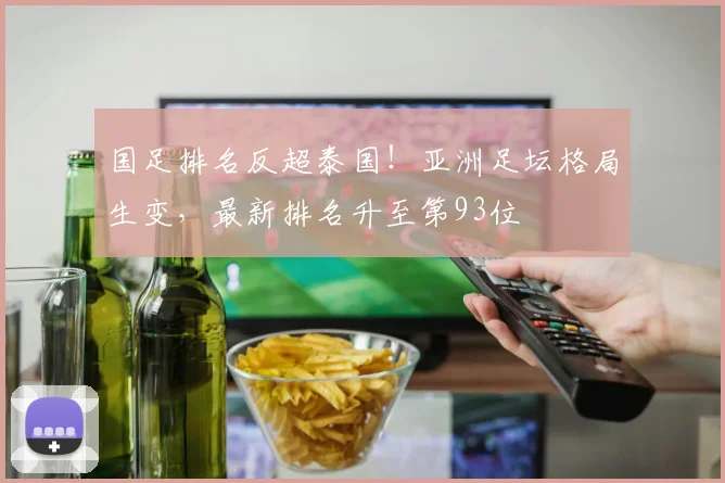 国足排名反超泰国！亚洲足坛格局生变，最新排名升至第93位