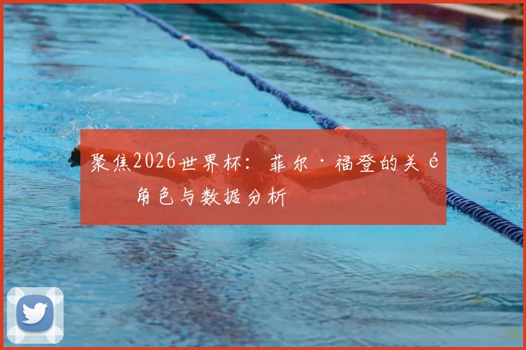 聚焦2026世界杯:菲尔·福登的关键角色与数据分析