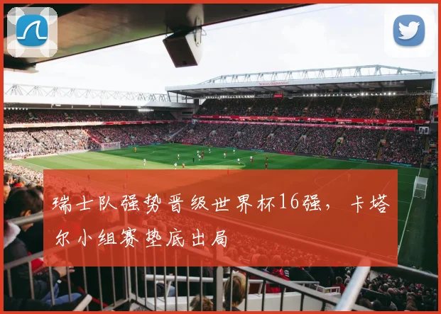 瑞士队强势晋级世界杯16强,卡塔尔小组赛垫底出局