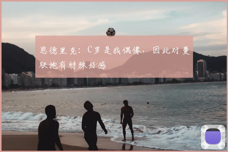 恩德里克:C罗是我偶像,因此对曼联抱有特殊好感