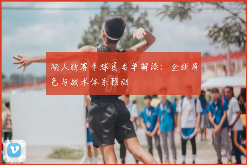 湖人新赛季球员名单解读：全新角色与战术体系预测
