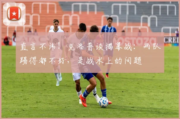 直言不讳!克洛普谈揭幕战:两队踢得都不好,是战术上的问题