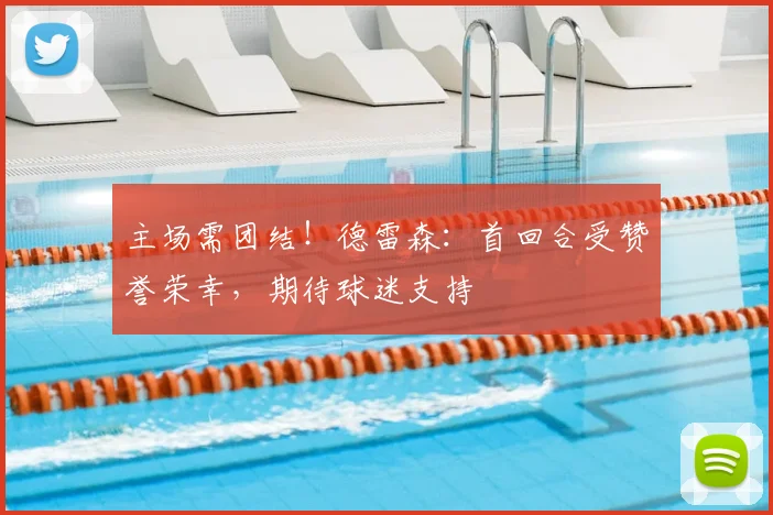 主场需团结！德雷森：首回合受赞誉荣幸，期待球迷支持