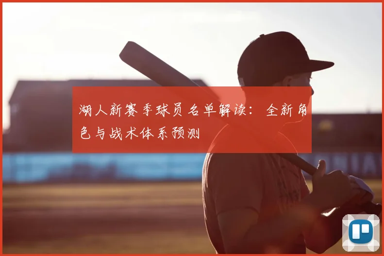 湖人新赛季球员名单解读：全新角色与战术体系预测