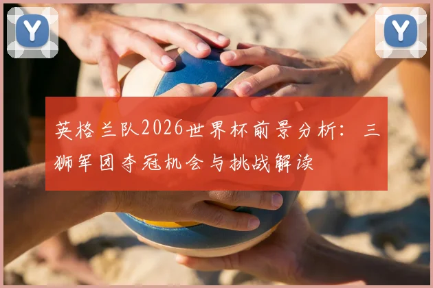 英格兰队2026世界杯前景分析：三狮军团夺冠机会与挑战解读