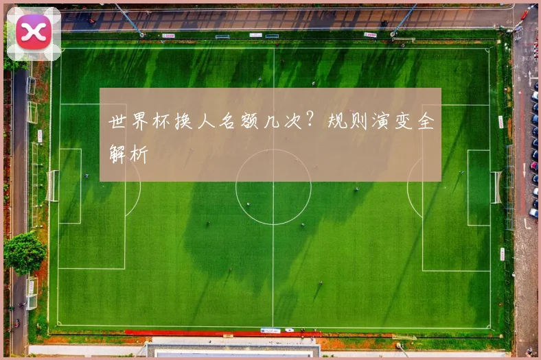 世界杯换人名额几次?规则演变全解析