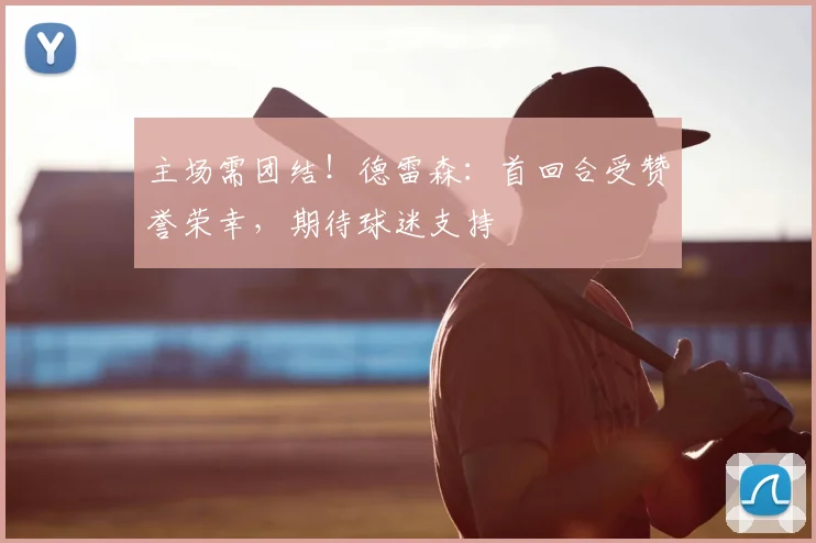 主场需团结!德雷森:首回合受赞誉荣幸,期待球迷支持