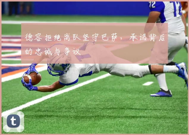 德容拒绝离队坚守巴萨,承诺背后的忠诚与争议