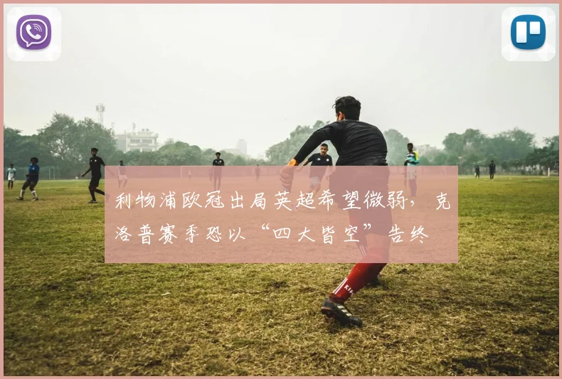 利物浦欧冠出局英超希望微弱,克洛普赛季恐以“四大皆空”告终