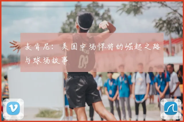 麦肯尼：美国中场悍将的崛起之路与球场故事