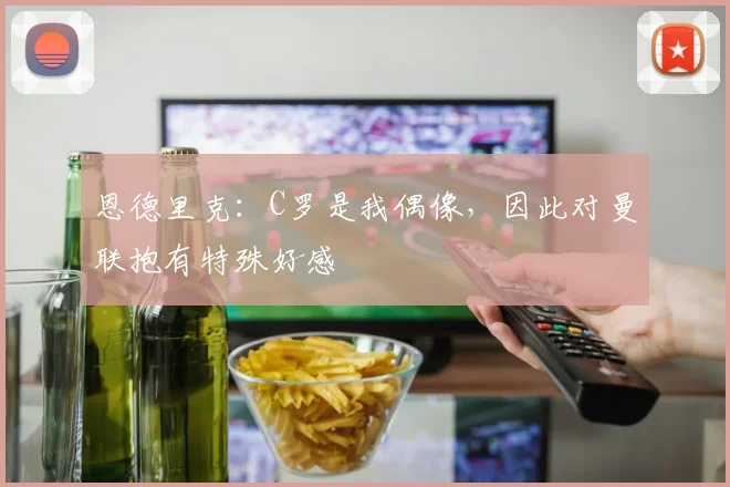 恩德里克：C罗是我偶像，因此对曼联抱有特殊好感